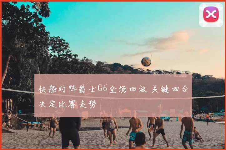 快船对阵爵士G6全场回放 关键回合决定比赛走势