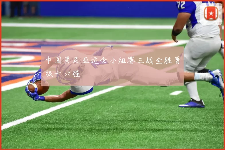 中国男足亚运会小组赛三战全胜晋级十六强