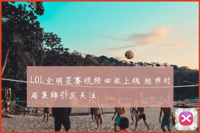 LOL全明星赛视频回放上线 经典对局集锦引发关注