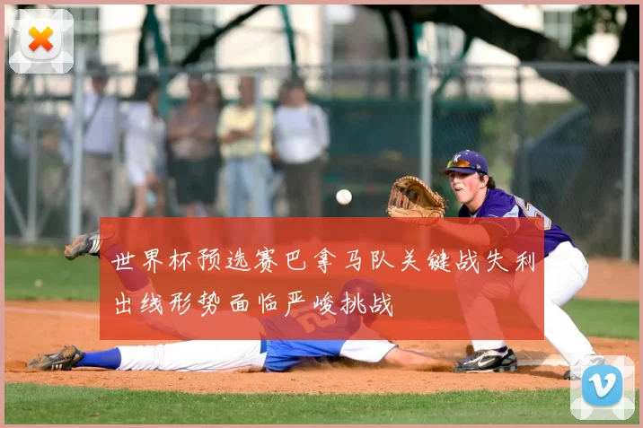 世界杯预选赛巴拿马队关键战失利出线形势面临严峻挑战