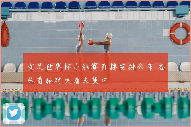 女足世界杯小组赛直播安排公布 各队首轮对决看点集中