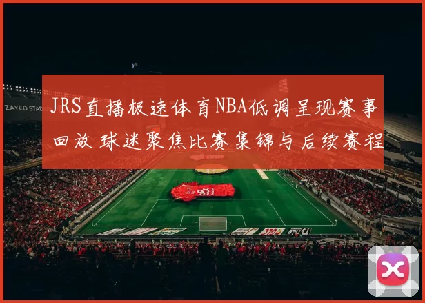 JRS直播极速体育NBA低调呈现赛事回放 球迷聚焦比赛集锦与后续赛程安排